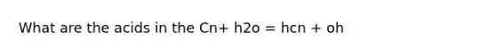 What are the acids in the Cn+ h2o = hcn + oh