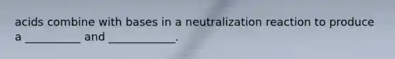 acids combine with bases in a neutralization reaction to produce a __________ and ____________.