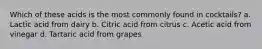 Which of these acids is the most commonly found in cocktails? a. Lactic acid from dairy b. Citric acid from citrus c. Acetic acid from vinegar d. Tartaric acid from grapes