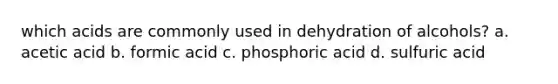 which acids are commonly used in dehydration of alcohols? a. acetic acid b. formic acid c. phosphoric acid d. sulfuric acid