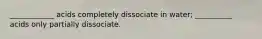 ____________ acids completely dissociate in water; __________ acids only partially dissociate.