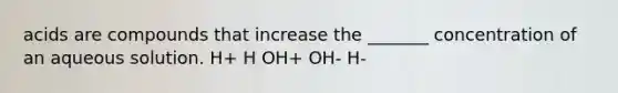 acids are compounds that increase the _______ concentration of an aqueous solution. H+ H OH+ OH- H-