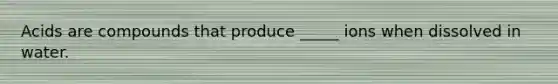 Acids are compounds that produce _____ ions when dissolved in water.