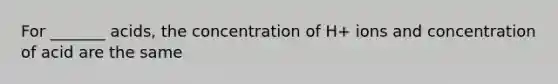 For _______ acids, the concentration of H+ ions and concentration of acid are the same