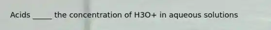 Acids _____ the concentration of H3O+ in aqueous solutions