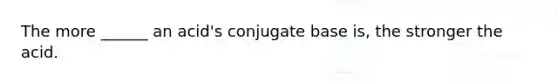 The more ______ an acid's conjugate base is, the stronger the acid.