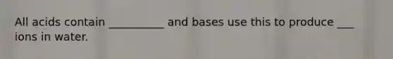 All acids contain __________ and bases use this to produce ___ ions in water.