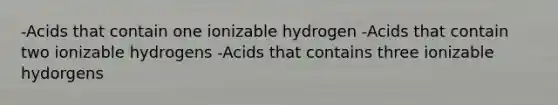 -Acids that contain one ionizable hydrogen -Acids that contain two ionizable hydrogens -Acids that contains three ionizable hydorgens