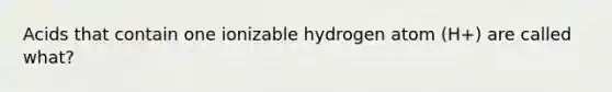 Acids that contain one ionizable hydrogen atom (H+) are called what?