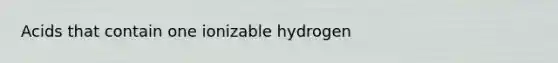 Acids that contain one ionizable hydrogen