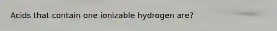 Acids that contain one ionizable hydrogen are?