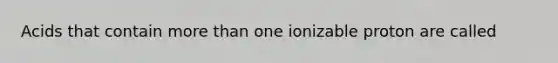 Acids that contain more than one ionizable proton are called