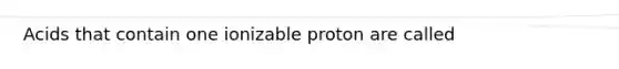 Acids that contain one ionizable proton are called