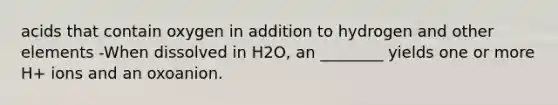 acids that contain oxygen in addition to hydrogen and other elements -When dissolved in H2O, an ________ yields one or more H+ ions and an oxoanion.