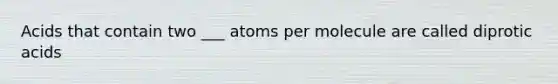 Acids that contain two ___ atoms per molecule are called diprotic acids