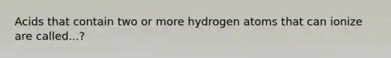 Acids that contain two or more hydrogen atoms that can ionize are called...?