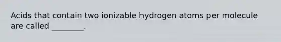 Acids that contain two ionizable hydrogen atoms per molecule are called ________.