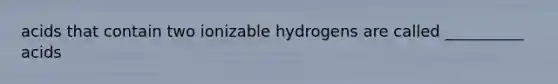 acids that contain two ionizable hydrogens are called __________ acids