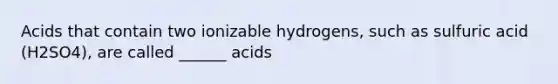 Acids that contain two ionizable hydrogens, such as sulfuric acid (H2SO4), are called ______ acids