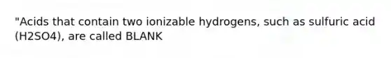 "Acids that contain two ionizable hydrogens, such as sulfuric acid (H2SO4), are called BLANK