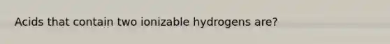 Acids that contain two ionizable hydrogens are?