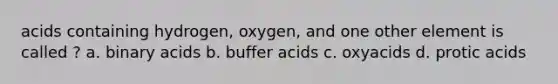 acids containing hydrogen, oxygen, and one other element is called ? a. binary acids b. buffer acids c. oxyacids d. protic acids