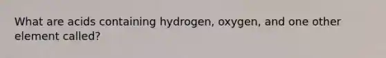 What are acids containing hydrogen, oxygen, and one other element called?