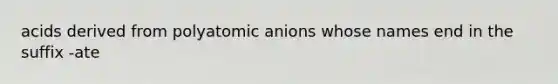 acids derived from polyatomic anions whose names end in the suffix -ate