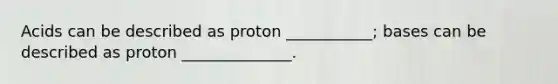 Acids can be described as proton ___________; bases can be described as proton ______________.