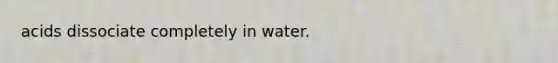 acids dissociate completely in water.