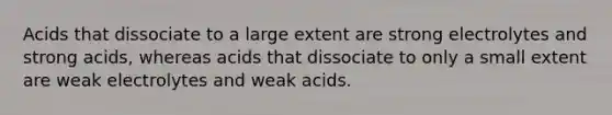 Acids that dissociate to a large extent are strong electrolytes and strong acids, whereas acids that dissociate to only a small extent are weak electrolytes and weak acids.