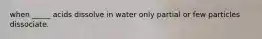 when _____ acids dissolve in water only partial or few particles dissociate.