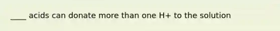 ____ acids can donate more than one H+ to the solution