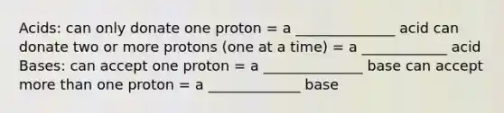 Acids: can only donate one proton = a ______________ acid can donate two or more protons (one at a time) = a ____________ acid Bases: can accept one proton = a ______________ base can accept more than one proton = a _____________ base