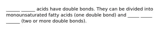 ______ ______ acids have double bonds. They can be divided into monounsaturated fatty acids (one double bond) and _____ _____ ______ (two or more double bonds).