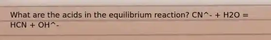 What are the acids in the equilibrium reaction? CN^- + H2O = HCN + OH^-