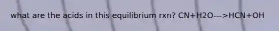 what are the acids in this equilibrium rxn? CN+H2O--->HCN+OH