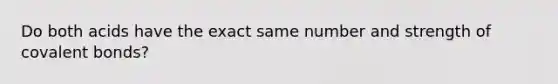 Do both acids have the exact same number and strength of covalent bonds?