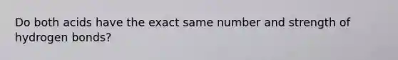 Do both acids have the exact same number and strength of hydrogen bonds?