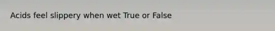 Acids feel slippery when wet True or False