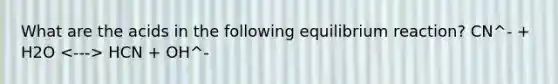 What are the acids in the following equilibrium reaction? CN^- + H2O HCN + OH^-