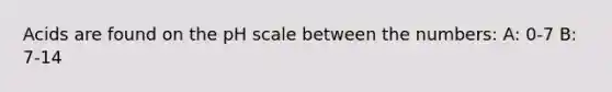 Acids are found on the pH scale between the numbers: A: 0-7 B: 7-14