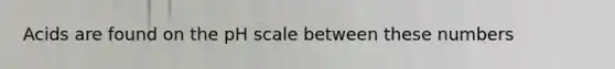 Acids are found on <a href='https://www.questionai.com/knowledge/k8xXx430Zt-the-ph-scale' class='anchor-knowledge'>the ph scale</a> between these numbers