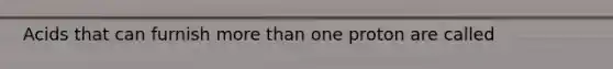 Acids that can furnish more than one proton are called