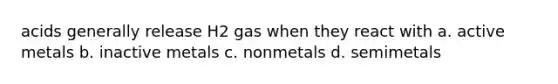 acids generally release H2 gas when they react with a. active metals b. inactive metals c. nonmetals d. semimetals