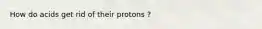 How do acids get rid of their protons ?