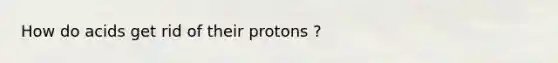 How do acids get rid of their protons ?