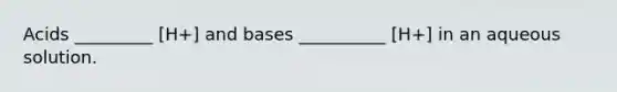 Acids _________ [H+] and bases __________ [H+] in an aqueous solution.