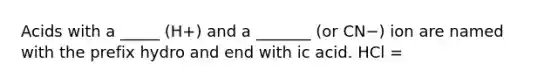 Acids with a _____ (H+) and a _______ (or CN−) ion are named with the prefix hydro and end with ic acid. HCl =