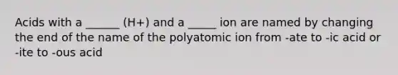 Acids with a ______ (H+) and a _____ ion are named by changing the end of the name of the polyatomic ion from -ate to -ic acid or -ite to -ous acid